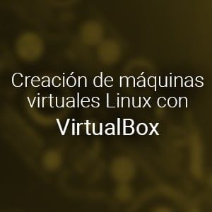 Creación de máquinas virtuales Linux con VirtualBox